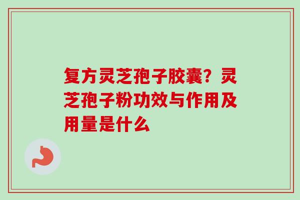 复方灵芝孢子胶囊？灵芝孢子粉功效与作用及用量是什么