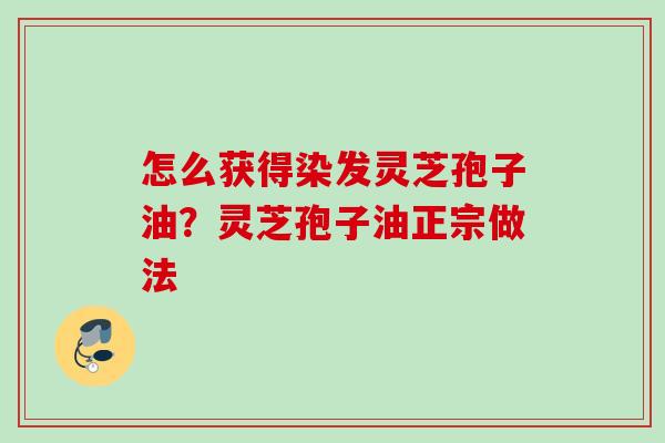 怎么获得染发灵芝孢子油？灵芝孢子油正宗做法