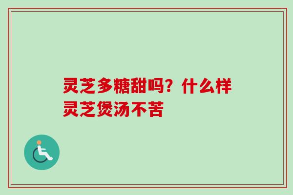 灵芝多糖甜吗？什么样灵芝煲汤不苦