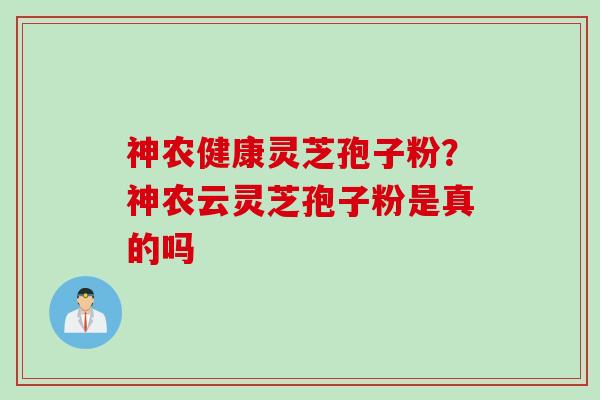 神农健康灵芝孢子粉？神农云灵芝孢子粉是真的吗