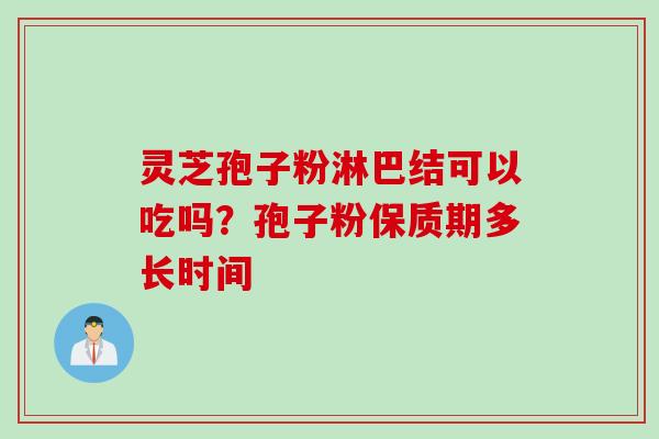灵芝孢子粉淋巴结可以吃吗？孢子粉保质期多长时间