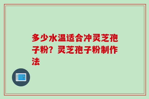多少水温适合冲灵芝孢子粉？灵芝孢子粉制作法