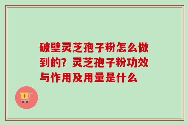 破壁灵芝孢子粉怎么做到的？灵芝孢子粉功效与作用及用量是什么