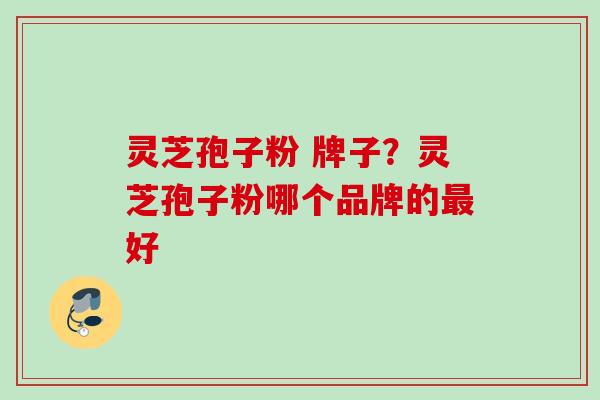 灵芝孢子粉 牌子？灵芝孢子粉哪个品牌的最好
