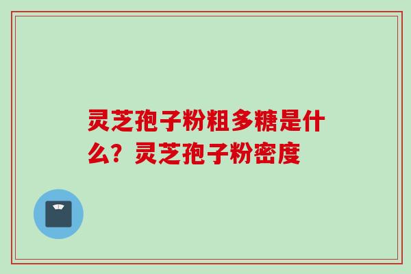灵芝孢子粉粗多糖是什么？灵芝孢子粉密度