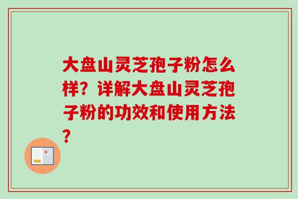大盘山灵芝孢子粉怎么样？详解大盘山灵芝孢子粉的功效和使用方法？