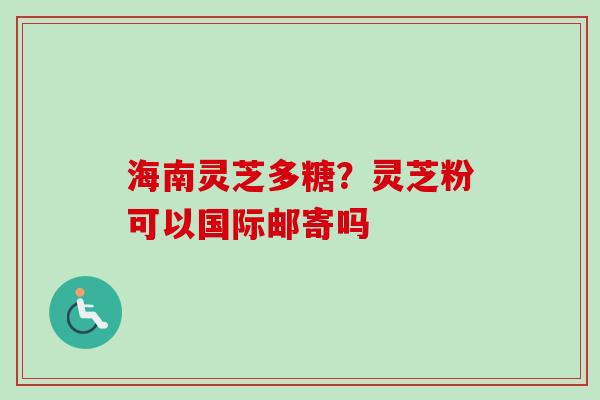 海南灵芝多糖？灵芝粉可以国际邮寄吗