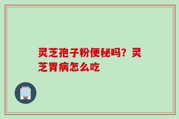 灵芝孢子粉吗?灵芝胃怎么吃 灵芝孢子粉吗?灵芝胃怎么吃