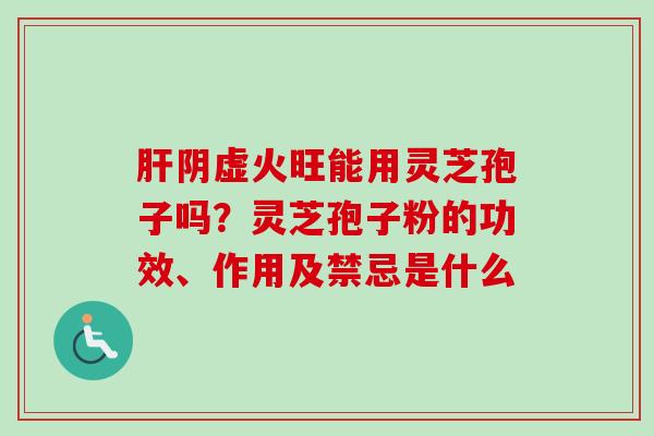 肝阴虚火旺能用灵芝孢子吗？灵芝孢子粉的功效、作用及禁忌是什么