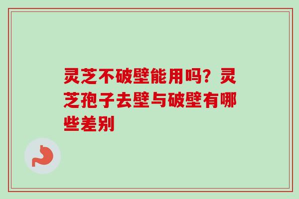 灵芝不破壁能用吗？灵芝孢子去壁与破壁有哪些差别