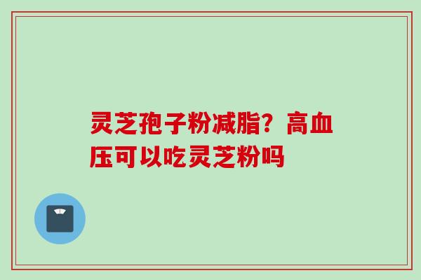 灵芝孢子粉减脂？高血压可以吃灵芝粉吗
