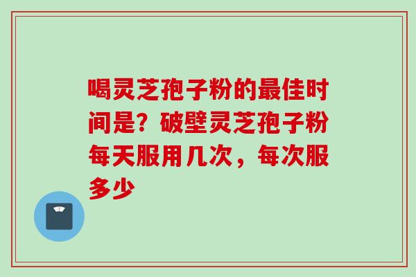 喝灵芝孢子粉的佳时间是?破壁灵芝孢子粉每天服用几次,每次服多少 喝灵芝孢子粉的佳时间是?破壁灵芝孢子粉每天服用几次,每次服多少