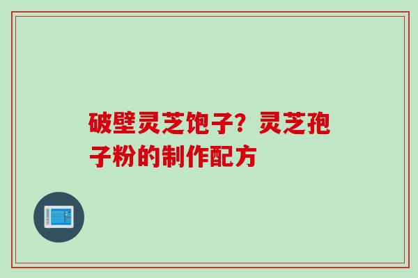 破壁灵芝饱子？灵芝孢子粉的制作配方
