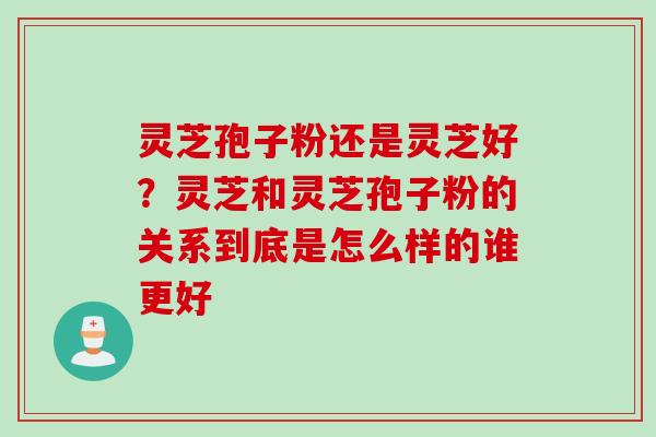 灵芝孢子粉还是灵芝好？灵芝和灵芝孢子粉的关系到底是怎么样的谁更好