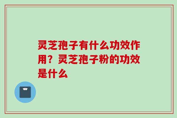 灵芝孢子有什么功效作用？灵芝孢子粉的功效是什么