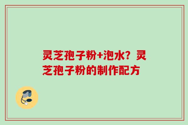 灵芝孢子粉+泡水？灵芝孢子粉的制作配方