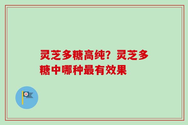 灵芝多糖高纯？灵芝多糖中哪种最有效果