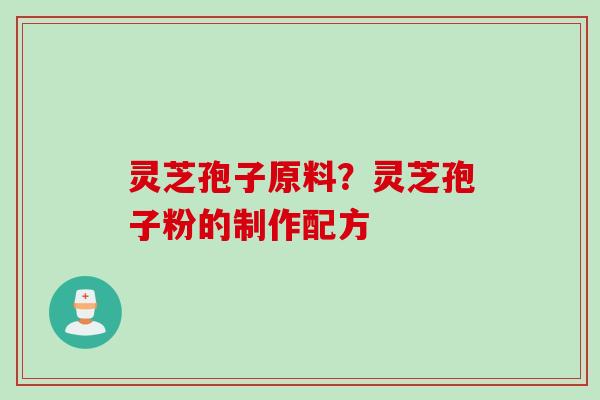 灵芝孢子原料？灵芝孢子粉的制作配方
