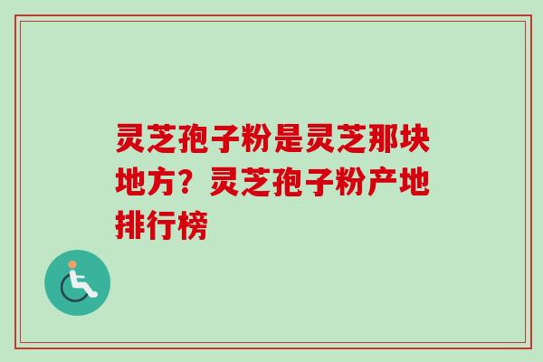 灵芝孢子粉是灵芝那块地方？灵芝孢子粉产地排行榜