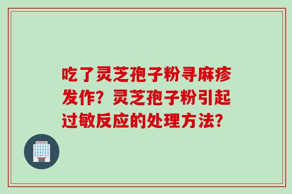 吃了灵芝孢子粉寻麻疹发作？灵芝孢子粉引起过敏反应的处理方法？