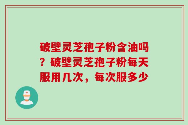 破壁灵芝孢子粉含油吗？破壁灵芝孢子粉每天服用几次，每次服多少