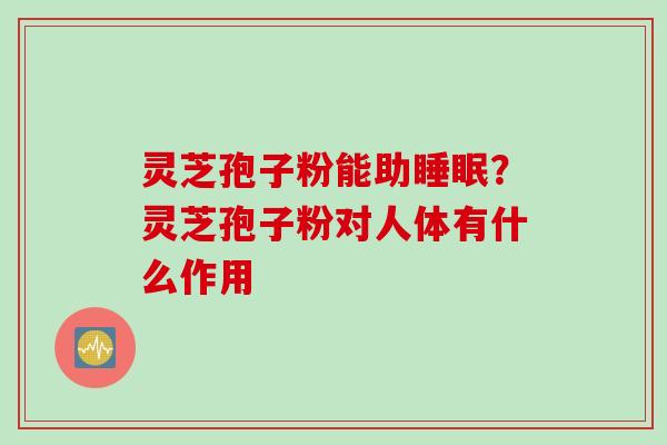 灵芝孢子粉能助睡眠？灵芝孢子粉对人体有什么作用