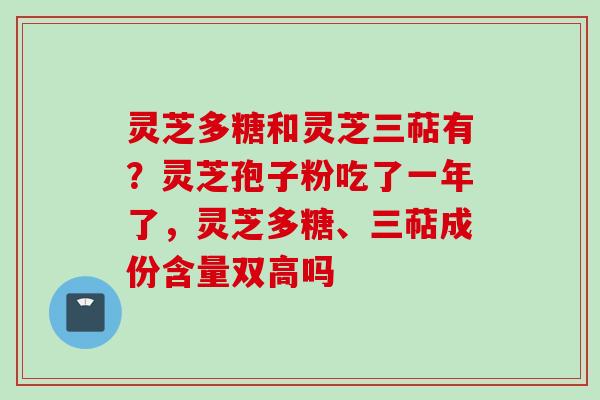 灵芝多糖和灵芝三萜有？灵芝孢子粉吃了一年了，灵芝多糖、三萜成份含量双高吗