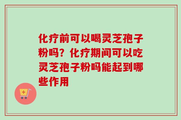 化疗前可以喝灵芝孢子粉吗？化疗期间可以吃灵芝孢子粉吗能起到哪些作用
