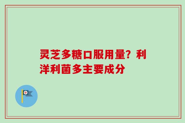 灵芝多糖口服用量？利洋利菌多主要成分