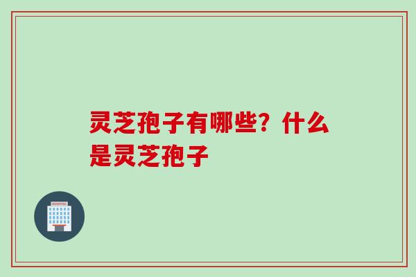 灵芝孢子有哪些?什么是灵芝孢子 灵芝孢子有哪些?什么是灵芝孢子