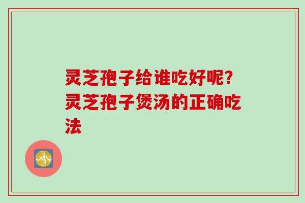 灵芝孢子给谁吃好呢？灵芝孢子煲汤的正确吃法