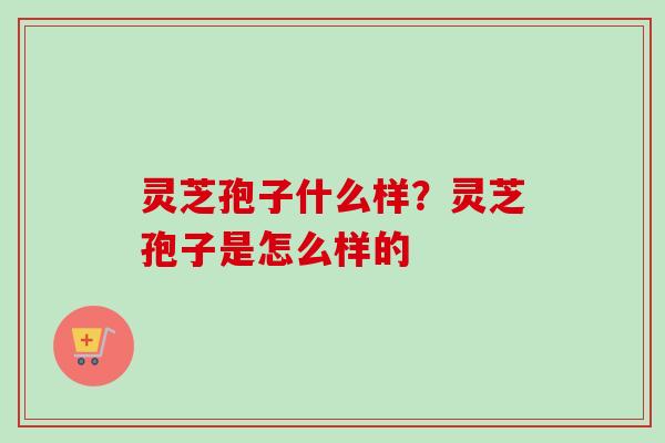 灵芝孢子什么样？灵芝孢子是怎么样的