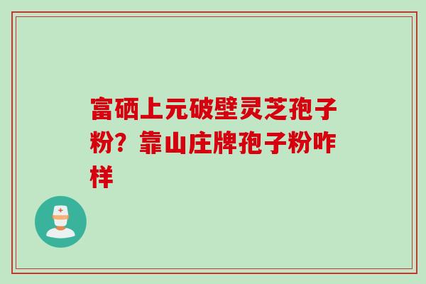 富硒上元破壁灵芝孢子粉？靠山庄牌孢子粉咋样