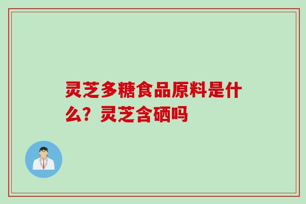 灵芝多糖食品原料是什么？灵芝含硒吗