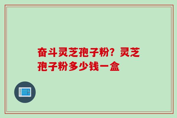 奋斗灵芝孢子粉？灵芝孢子粉多少钱一盒