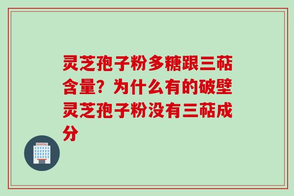 灵芝孢子粉多糖跟三萜含量？为什么有的破壁灵芝孢子粉没有三萜成分
