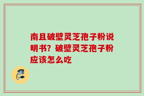南且破壁灵芝孢子粉说明书？破壁灵芝孢子粉应该怎么吃