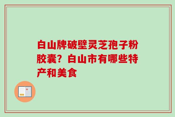 白山牌破壁灵芝孢子粉胶囊？白山市有哪些特产和美食