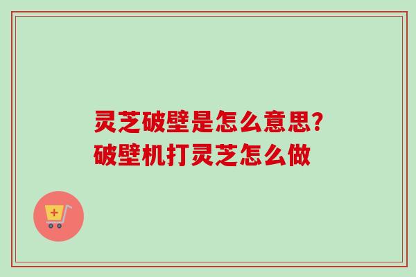 灵芝破壁是怎么意思？破壁机打灵芝怎么做
