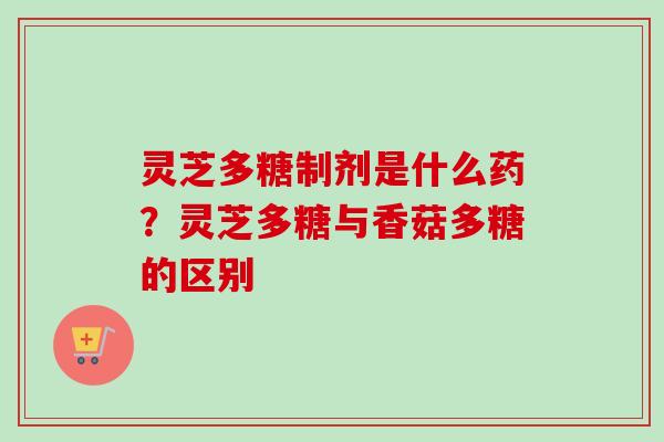 灵芝多糖制剂是什么药？灵芝多糖与香菇多糖的区别