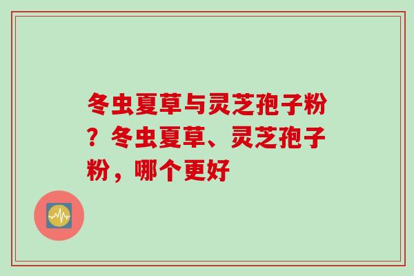 冬虫夏草与灵芝孢子粉？冬虫夏草、灵芝孢子粉，哪个更好