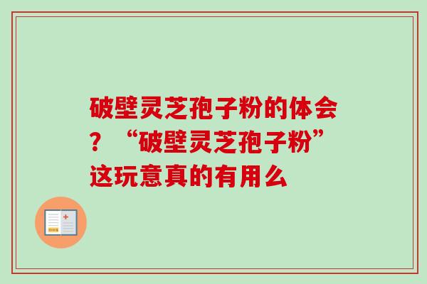 破壁灵芝孢子粉的体会？“破壁灵芝孢子粉”这玩意真的有用么