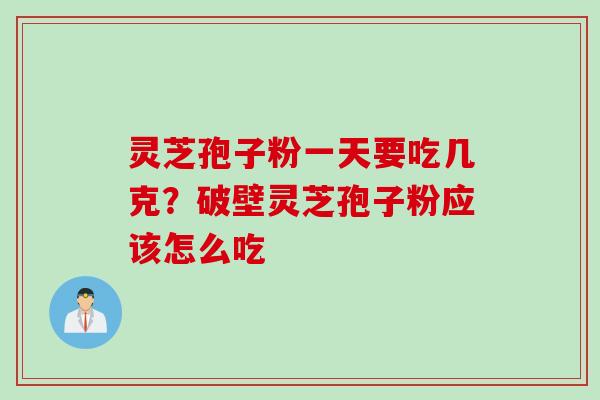 灵芝孢子粉一天要吃几克？破壁灵芝孢子粉应该怎么吃