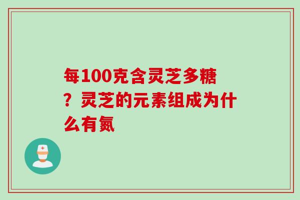 每100克含灵芝多糖？灵芝的元素组成为什么有氮