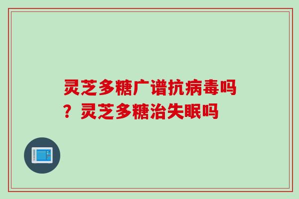 灵芝多糖广谱抗病毒吗？灵芝多糖治失眠吗
