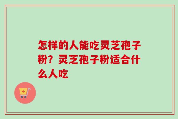 怎样的人能吃灵芝孢子粉？灵芝孢子粉适合什么人吃