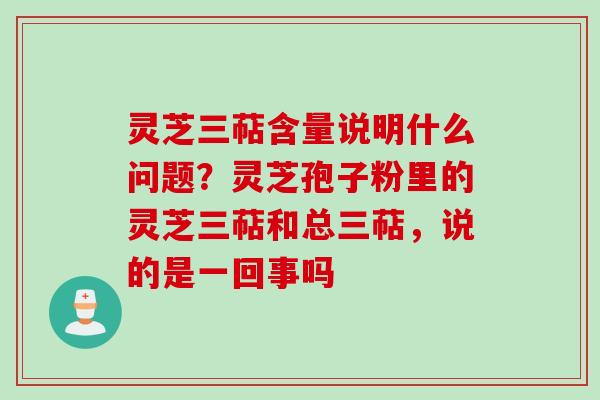 灵芝三萜含量说明什么问题?灵芝孢子粉里的灵芝三萜和总三萜,说的是一回事吗 灵芝三萜含量说明什么问题?灵芝孢子粉里的灵芝三萜和总三萜,说的是一回事吗