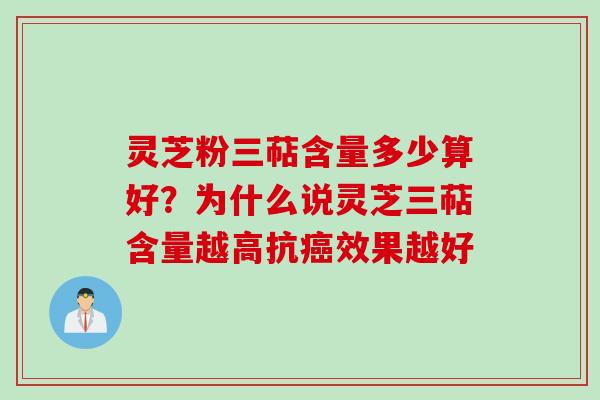 灵芝粉三萜含量多少算好?为什么说灵芝三萜含量越高抗效果越好 灵芝粉三萜含量多少算好?为什么说灵芝三萜含量越高抗效果越好