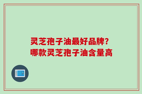 灵芝孢子油最好品牌？哪款灵芝孢子油含量高