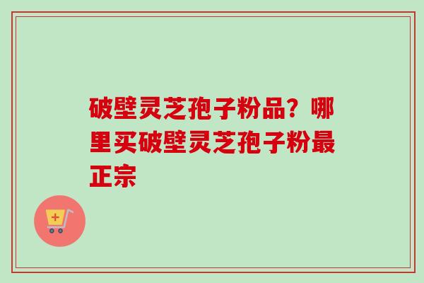 破壁灵芝孢子粉品？哪里买破壁灵芝孢子粉最正宗